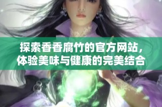 探索香香腐竹的官方网站，体验美味与健康的完美结合