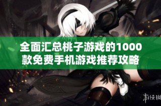 全面汇总桃子游戏的1000款免费手机游戏推荐攻略