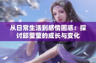 从日常生活到感情困惑：探讨邱莹莹的成长与变化