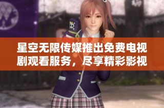 星空无限传媒推出免费电视剧观看服务，尽享精彩影视时刻
