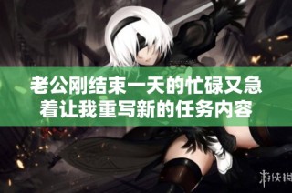 老公刚结束一天的忙碌又急着让我重写新的任务内容