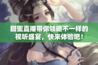 甜蜜直播带你领略不一样的视听盛宴，快来体验吧！