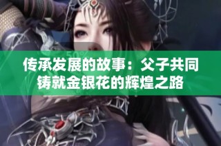传承发展的故事：父子共同铸就金银花的辉煌之路