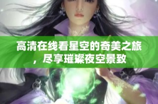 高清在线看星空的奇美之旅，尽享璀璨夜空景致