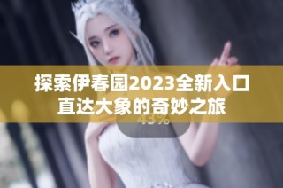 探索伊春园2023全新入口直达大象的奇妙之旅