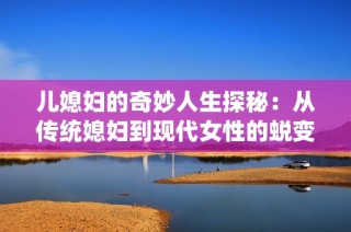 儿媳妇的奇妙人生探秘：从传统媳妇到现代女性的蜕变之路