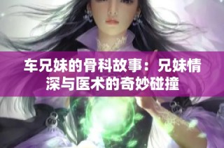 车兄妹的骨科故事：兄妹情深与医术的奇妙碰撞