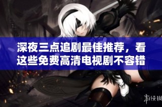 深夜三点追剧最佳推荐，看这些免费高清电视剧不容错过