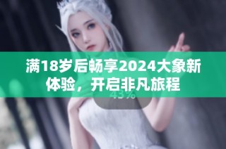 满18岁后畅享2024大象新体验，开启非凡旅程