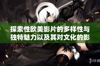 探索性欧美影片的多样性与独特魅力以及其对文化的影响