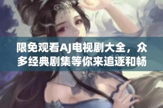 限免观看AJ电视剧大全，众多经典剧集等你来追逐和畅享