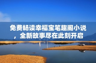 免费畅读幸福宝笔趣阁小说，全新故事尽在此刻开启