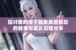 探讨我的瘦子朋友美丽背后的故事与成长历程分享