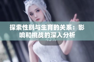探索性别与生育的关系：影响和挑战的深入分析