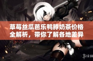 草莓丝瓜芭乐鸭脖奶茶价格全解析，带你了解各地差异