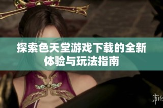 探索色天堂游戏下载的全新体验与玩法指南