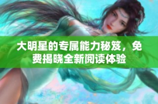 大明星的专属能力秘笈，免费揭晓全新阅读体验