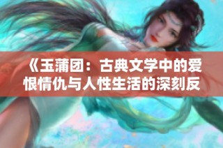 《玉蒲团：古典文学中的爱恨情仇与人性生活的深刻反思》