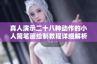 真人演示二十八种动作的小人简笔画绘制教程详细解析