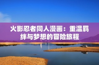 火影忍者同人漫画：重温羁绊与梦想的冒险旅程