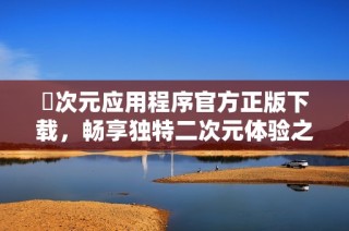 囧次元应用程序官方正版下载，畅享独特二次元体验之旅