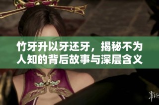竹牙升以牙还牙，揭秘不为人知的背后故事与深层含义