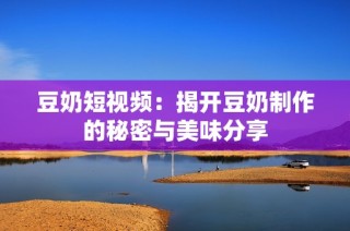 豆奶短视频：揭开豆奶制作的秘密与美味分享