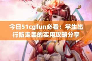今日51cgfun必看：学生出行防走丢的实用攻略分享