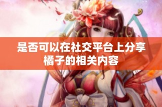 是否可以在社交平台上分享橘子的相关内容