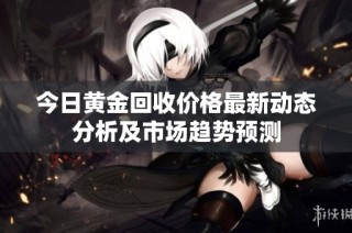 今日黄金回收价格最新动态分析及市场趋势预测