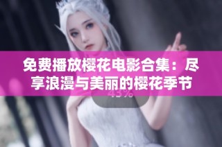 免费播放樱花电影合集：尽享浪漫与美丽的樱花季节