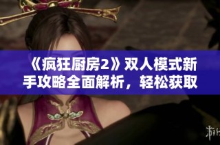 《疯狂厨房2》双人模式新手攻略全面解析，轻松获取胜利诀窍