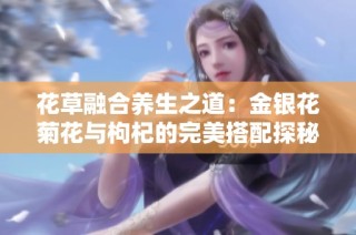 花草融合养生之道：金银花菊花与枸杞的完美搭配探秘