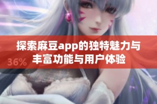 探索麻豆app的独特魅力与丰富功能与用户体验