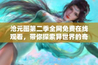 沧元图第二季全网免费在线观看，带你探索异世界的奇幻旅程