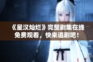 《星汉灿烂》完整剧集在线免费观看，快来追剧吧！