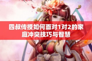 四叔传授如何面对1对2的家庭冲突技巧与智慧