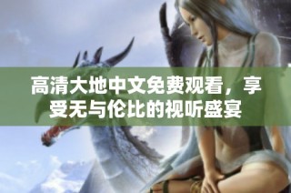 高清大地中文免费观看，享受无与伦比的视听盛宴