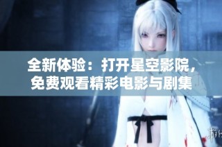 全新体验：打开星空影院，免费观看精彩电影与剧集