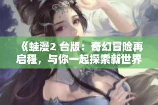 《蛙漫2 台版：奇幻冒险再启程，与你一起探索新世界》