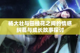 杨大壮与田桂花之间的情感纠葛与成长故事探讨