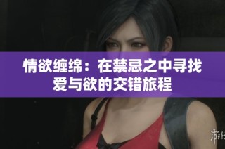 情欲缠绵：在禁忌之中寻找爱与欲的交错旅程