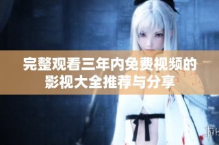 完整观看三年内免费视频的影视大全推荐与分享
