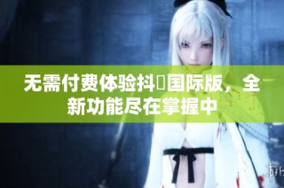 无需付费体验抖抈国际版，全新功能尽在掌握中