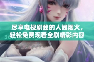 尽享电视剧我的人间烟火，轻松免费观看全剧精彩内容