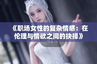 《职场女性的复杂情感：在伦理与情欲之间的抉择》