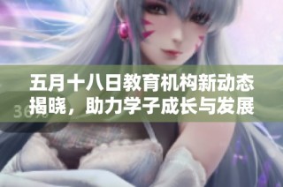五月十八日教育机构新动态揭晓，助力学子成长与发展