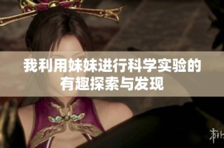 我利用妹妹进行科学实验的有趣探索与发现