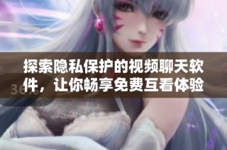 探索隐私保护的视频聊天软件，让你畅享免费互看体验