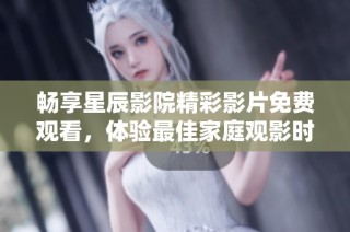 畅享星辰影院精彩影片免费观看，体验最佳家庭观影时光